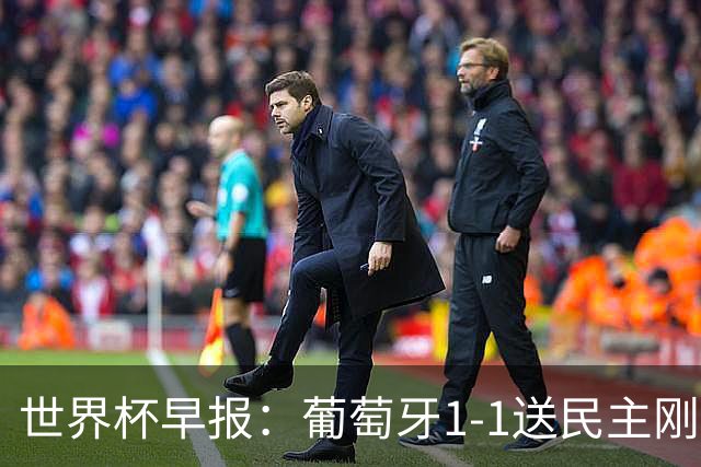 世界杯早报：葡萄牙1-1送民主刚果世界杯首分；英格兰4-2克罗地亚