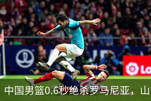 中国男篮0.6秒绝杀罗马尼亚，山东小将再立新功，新赛季必进一队
