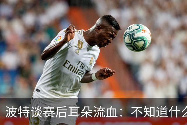 波特谈赛后耳朵流血：不知道什么情况，被人抓了还是咬了一下